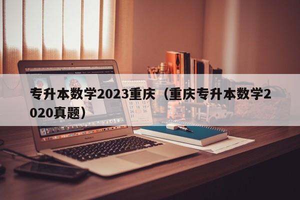 专升本数学2023重庆（重庆专升本数学2020真题）