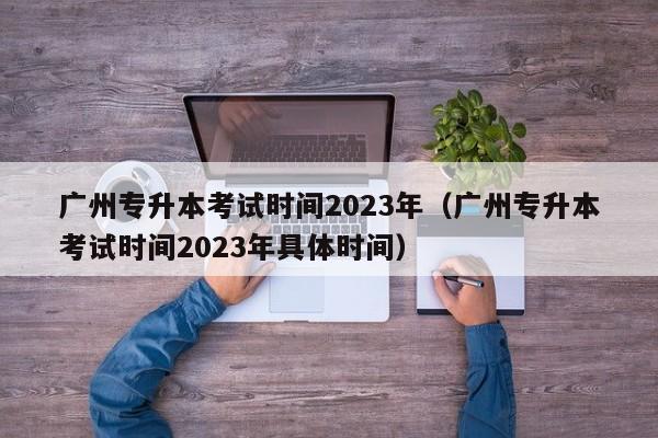 广州专升本考试时间2023年（广州专升本考试时间2023年具体时间）