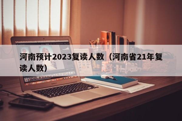 河南预计2023复读人数（河南省21年复读人数）