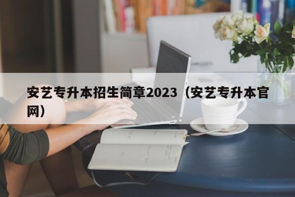 安艺专升本招生简章2023（安艺专升本官网）