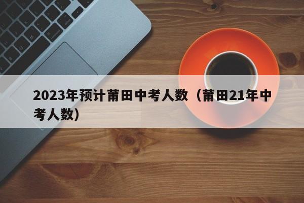 2023年预计莆田中考人数（莆田21年中考人数）