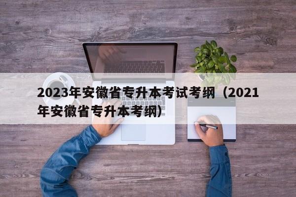 2023年安徽省专升本考试考纲（2021年安徽省专升本考纲）