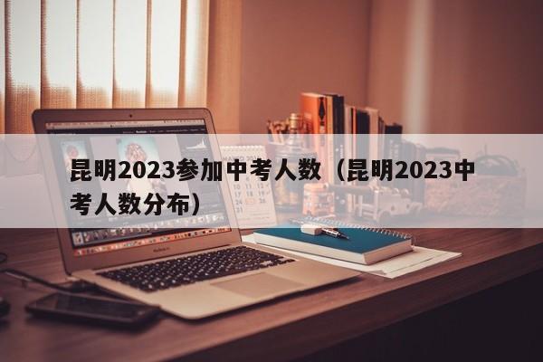 昆明2023参加中考人数（昆明2023中考人数分布）