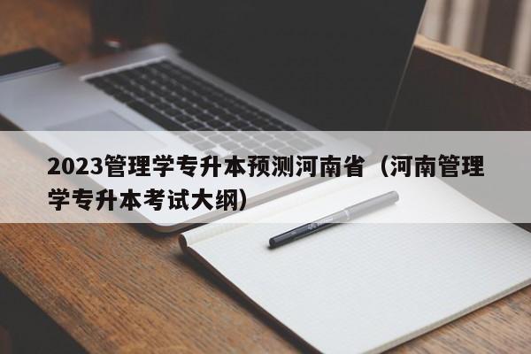 2023管理学专升本预测河南省（河南管理学专升本考试大纲）