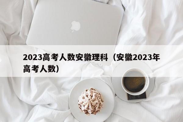 2023高考人数安徽理科（安徽2023年高考人数）