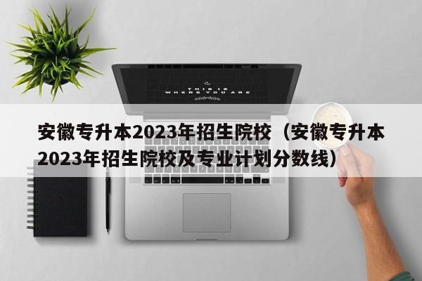 安徽专升本2023年招生院校（安徽专升本2023年招生院校及专业计划分数线）