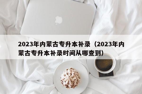 2023年内蒙古专升本补录（2023年内蒙古专升本补录时间从哪查到）