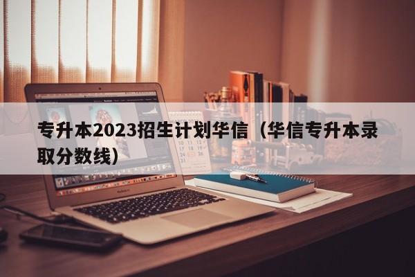 专升本2023招生计划华信（华信专升本录取分数线）