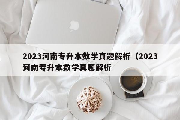 2023河南专升本数学真题解析（2023河南专升本数学真题解析
）