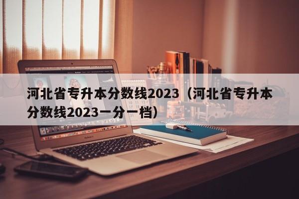 河北省专升本分数线2023（河北省专升本分数线2023一分一档）