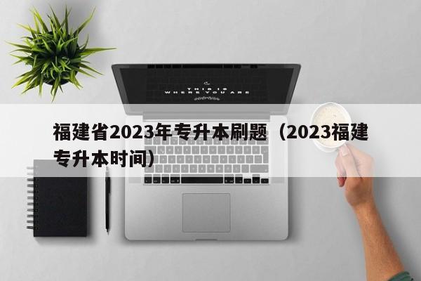 福建省2023年专升本刷题（2023福建专升本时间）