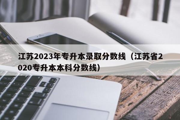 江苏2023年专升本录取分数线（江苏省2020专升本本科分数线）