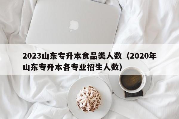 2023山东专升本食品类人数（2020年山东专升本各专业招生人数）