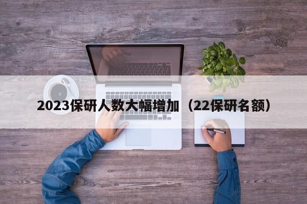 2023保研人数大幅增加（22保研名额）