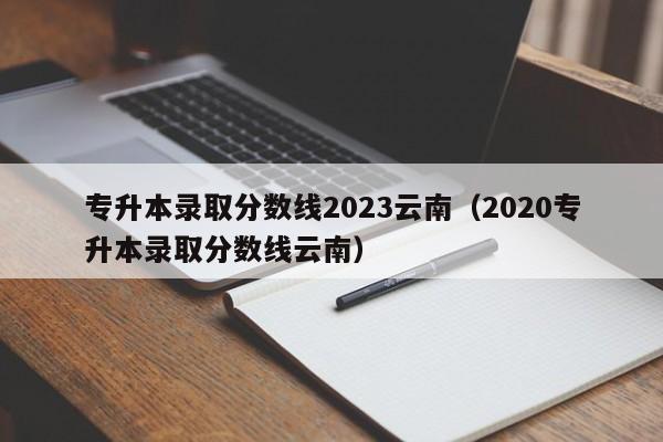 专升本录取分数线2023云南（2020专升本录取分数线云南）