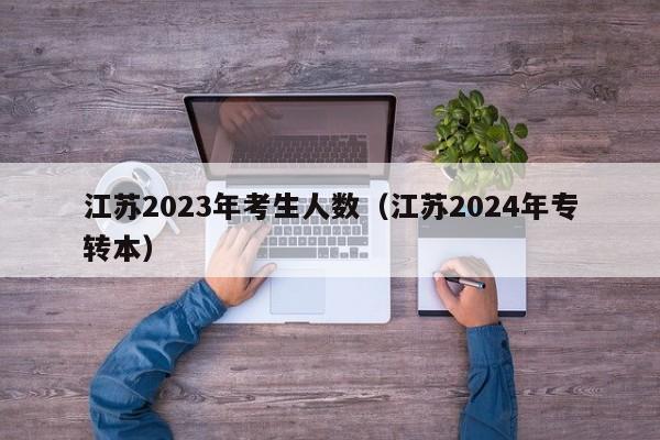 江苏2023年考生人数（江苏2024年专转本）