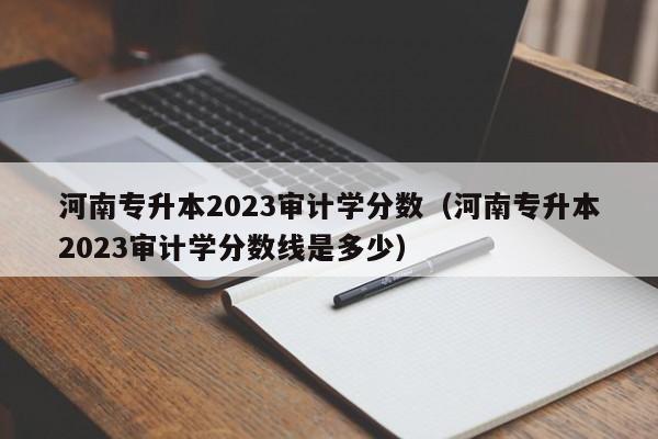 河南专升本2023审计学分数（河南专升本2023审计学分数线是多少）