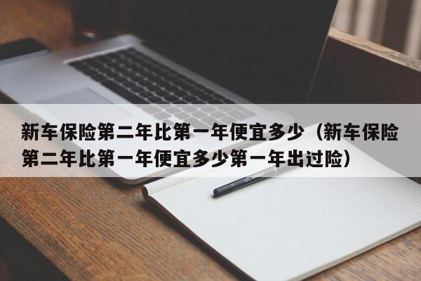 新车保险第二年比第一年便宜多少（新车保险第二年比第一年便宜多少第一年出过险）