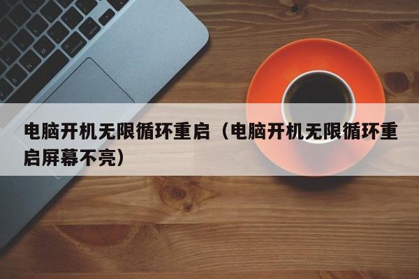 电脑开机无限循环重启（电脑开机无限循环重启屏幕不亮）