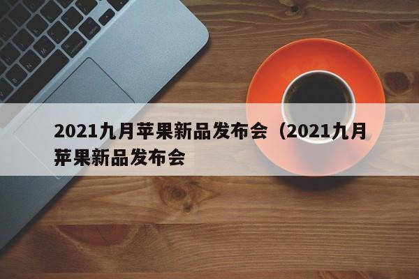 2021九月苹果新品发布会（2021九月苹果新品发布会
）