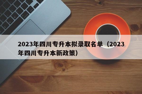 2023年四川专升本拟录取名单（2023年四川专升本新政策）