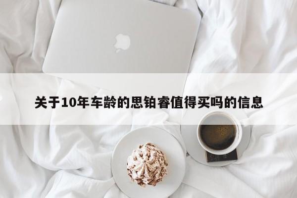 关于10年车龄的思铂睿值得买吗的信息