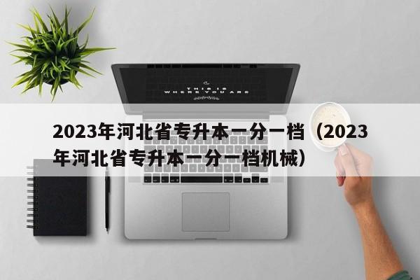 2023年河北省专升本一分一档（2023年河北省专升本一分一档机械）