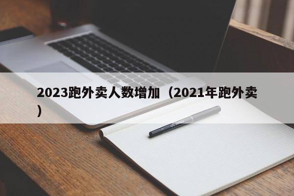 2023跑外卖人数增加（2021年跑外卖）