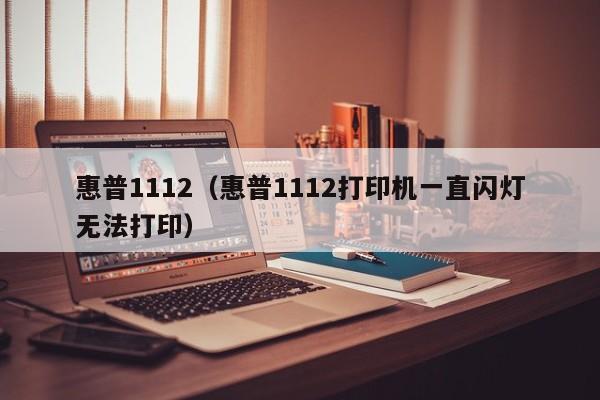 惠普1112（惠普1112打印机一直闪灯无法打印）