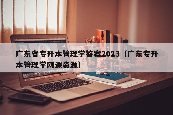 广东省专升本管理学答案2023（广东专升本管理学网课资源）