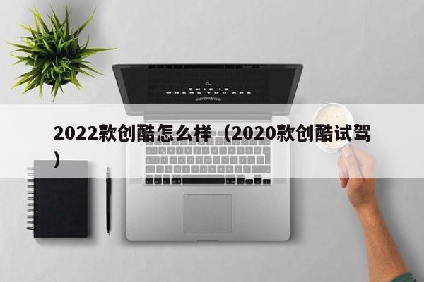 2022款创酷怎么样（2020款创酷试驾
）