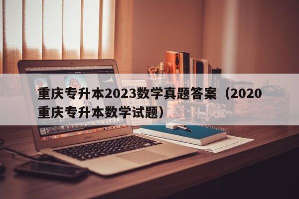 重庆专升本2023数学真题答案（2020重庆专升本数学试题）