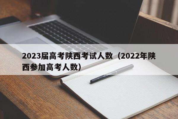 2023届高考陕西考试人数（2022年陕西参加高考人数）