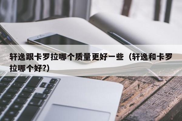 轩逸跟卡罗拉哪个质量更好一些（轩逸和卡罗拉哪个好?）