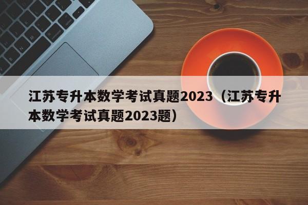 江苏专升本数学考试真题2023（江苏专升本数学考试真题2023题）