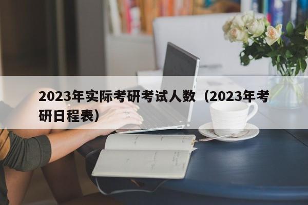 2023年实际考研考试人数（2023年考研日程表）