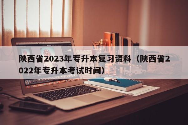 陕西省2023年专升本复习资料（陕西省2022年专升本考试时间）