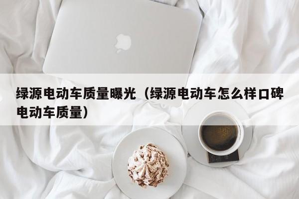 绿源电动车质量曝光（绿源电动车怎么样口碑电动车质量）