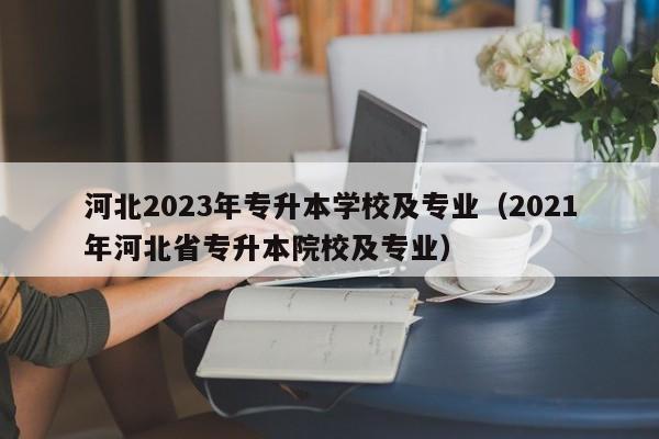 河北2023年专升本学校及专业（2021年河北省专升本院校及专业）