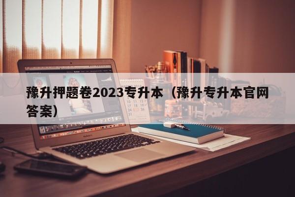 豫升押题卷2023专升本（豫升专升本官网答案）