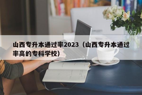 山西专升本通过率2023（山西专升本通过率高的专科学校）