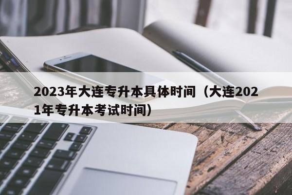 2023年大连专升本具体时间（大连2021年专升本考试时间）