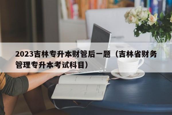 2023吉林专升本财管后一题（吉林省财务管理专升本考试科目）