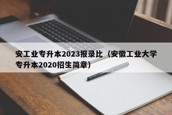 安工业专升本2023报录比（安徽工业大学专升本2020招生简章）