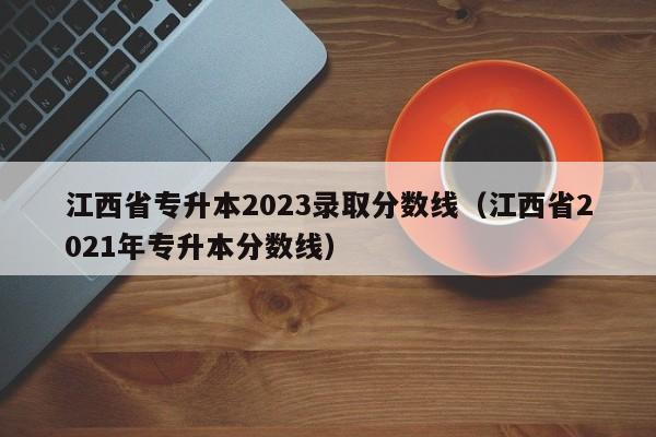 江西省专升本2023录取分数线（江西省2021年专升本分数线）