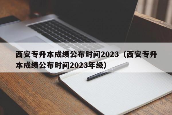 西安专升本成绩公布时间2023（西安专升本成绩公布时间2023年级）