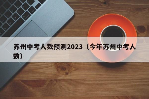 苏州中考人数预测2023（今年苏州中考人数）