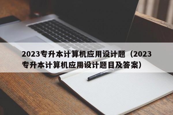 2023专升本计算机应用设计题（2023专升本计算机应用设计题目及答案）