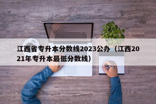 江西省专升本分数线2023公办（江西2021年专升本最低分数线）