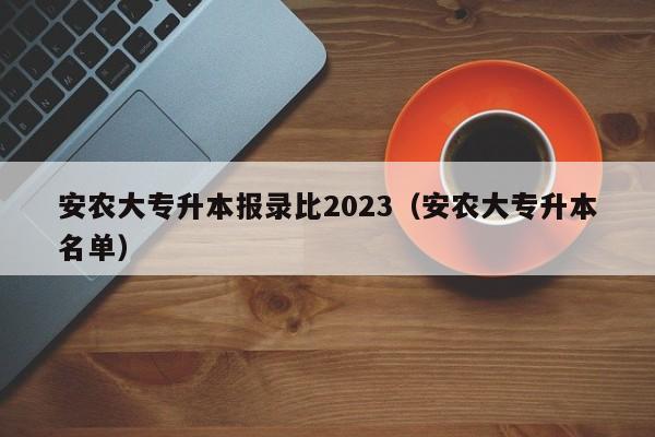 安农大专升本报录比2023（安农大专升本名单）